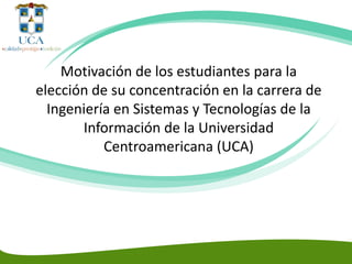 Motivación de los estudiantes para la
elección de su concentración en la carrera de
Ingeniería en Sistemas y Tecnologías de la
Información de la Universidad
Centroamericana (UCA)

 