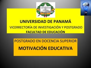 UNIVERSIDAD DE PANAMÁ
VICERRECTORÍA DE INVESTIGACIÓN Y POSTGRADO
         FACULTAD DE EDUCACIÓN

  POSTGRADO EN DOCENCIA patrón
  Haga clic para modificar el estilo de subtítulo del
                                                      SUPERIOR
     MOTIVACIÓN EDUCATIVA
 