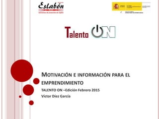 MOTIVACIÓN E INFORMACIÓN PARA EL
EMPRENDIMIENTO
TALENTO ON –Edición Febrero 2015
Víctor Díez García
 
