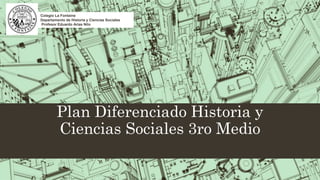 Plan Diferenciado Historia y
Ciencias Sociales 3ro Medio
Colegio La Fontaine
Departamento de Historia y Ciencias Sociales
Profesor Eduardo Arias Nilo
 