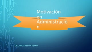 Motivación
en
Administració
n
DR. JORGE PEDRA VERÓN
 