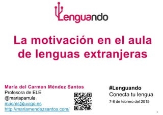 1
La motivación en el aula
de lenguas extranjeras
María del Carmen Méndez Santos
Profesora de ELE
@mariaparrula
macms@uvigo.es
http://mariamendezsantos.com/
#Lenguando
Conecta tu lengua
7-8 de febrero del 2015
 
