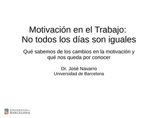 Motivación en el Trabajo:
No todos los días son iguales
Qué sabemos de los cambios en la motivación y
qué nos queda por conocer
Dr. José Navarro
Universidad de Barcelona
 