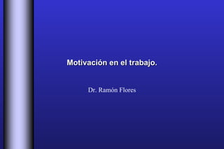 Motivación en el trabajo. Dr. Ramón Flores 