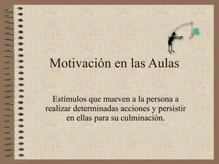 Motivación en las Aulas Estímulos que mueven a la persona a realizar determinadas acciones y persistir en ellas para su culminación. 