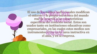 Por: Nadia Vera 
Salome Gonzalez 
El uso de los medios audiovisuales modifican 
el entorno y la propia estructura del mundo 
real de acuerdo a las características 
específicas del contexto social. Estos son 
usados tanto en instituciones educativas como 
empresariales, en las cuales estos medios son 
instrumentos útiles en la tarea instructiva en 
Gracias!! 
el aula, y en la empresa. 
