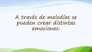 A través de melodías se 
pueden crear distintas 
emociones: 
 