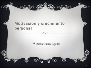 1
Motivacion y crecimiento
personal
Darlin Guerra Aguilar
 