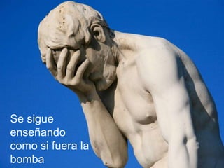 Se sigue enseñando como si fuera la bomba 
