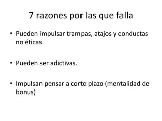 7 razones por las que fallaPueden impulsar trampas, atajos y conductas no éticas.Pueden ser adictivas.Impulsan pensar a corto plazo (mentalidad de bonus)