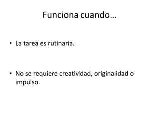 Funciona cuando…La tarea es rutinaria.No se requiere creatividad, originalidad o impulso.