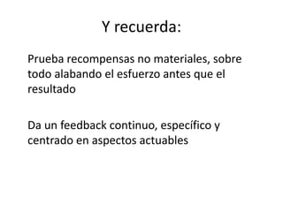 Y recuerda:	Prueba recompensas no materiales, sobre todo alabando el esfuerzo antes que el resultado	Da un feedback continuo, específico y centrado en aspectos actuables