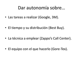 Dar autonomía sobre…Las tareas a realizar (Google, 3M).El tiempo y su distribución (BestBuy).La técnica a emplear (Zappo’sCall Center).El equipo con el que hacerlo (Gore-Tex).
