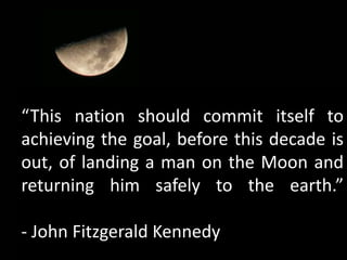 “This nation should commit itself to achieving the goal, before this decade is out, of landing a man on the Moon and returning him safely to the earth.”- John Fitzgerald Kennedy
