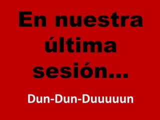 En nuestra última sesión…Dun-Dun-Duuuuun