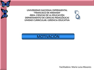 UNIVERSIDAD NACIONAL EXPERIMENTAL
       “FRANCISCO DE MIRANDA”
    ÁREA: CIENCIAS DE LA EDUCACIÓN
DEPARTAMENTO DE CIENCIAS PEDAGÓGICAS
UNIDAD CURRICULAR: GERENCIA EDUCATIVA




          MOTIVACIÓN




                            Facilitadora: María Luisa Mavares
 