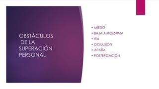 OBSTÁCULOS
DE LA
SUPERACIÓN
PERSONAL
• MIEDO
• BAJA AUTOESTIMA
• IRA
• DESILUSIÓN
• APATÍA
• POSTERGACIÓN
 