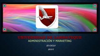 UNIVERSIDAD DE LAMBAYEQUE
ADMINISTRACIÓN Y MARKETING
III CICLO
2015-I
 