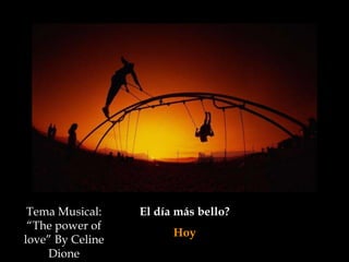 El día más bello?
Hoy
Tema Musical:
“The power of
love” By Celine
Dione
 