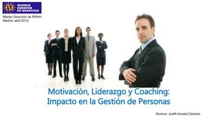 Motivación, Liderazgo y Coaching:
Impacto en la Gestión de Personas
Máster Dirección de RRHH
Madrid, abril 2015.
Alumna: Judith Acosta Cáceres.
 