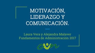 MOTIVACIÓN,
LIDERAZGO Y
COMUNICACIÓN.
Laura Vera y Alejandra Malaver
Fundamentos de Administración 2017
 