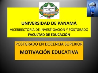 UNIVERSIDAD DE PANAMÁ   VICERRECTORÍA DE INVESTIGACIÓN Y POSTGRADO  FACULTAD DE EDUCACIÓN POSTGRADO EN DOCENCIA SUPERIOR MOTIVACIÓN EDUCATIVA 