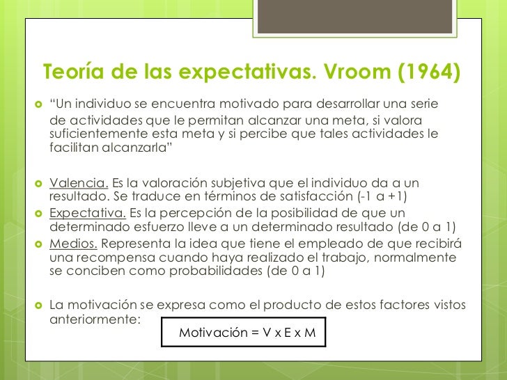 Teoría de las expectativas. Vroom (1964)   “Un individuo se encuentra motivado para desarrollar una serie    de actividad...