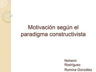 Motivación según el
paradigma constructivista
Nohemí
Rodríguez
Romina González
 