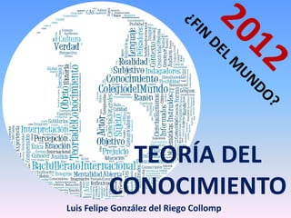 TEORÍA DEL
          CONOCIMIENTO
Luis Felipe González del Riego Collomp
 