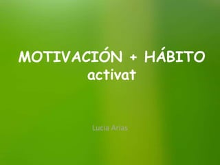 MOTIVACIÓN + HÁBITO
activat
Lucia Arias
 