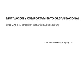MOTIVACIÓN Y COMPORTAMIENTO ORGANIZACIONAL
DIPLOMADO EN DIRECCION ESTRATEGICA DE PERSONAS
Luis Fernando Bringas Egusquiza
 