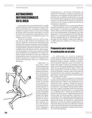 34
Docencia Nº 16REFLEXIONES PEDAGÓGICAS
ACTUACIONES
INSTRUCCIONALES
EN EL AULA
La actuación instruccional del profesor y la apli-
cación de técnicas motivacionales en el aula varia-
rá en función del marco conceptual o enfoque psi-
cológico en el que se basa, en unos casos se tratará
de incidir sobre los factores personales y en otros
en los factores contextuales (antecedentes o conse-
cuentes), en función de la importancia que se le
otorgue a unos o a otros.
Nosotros coincidimos con Cyrs (1995) al afir-
mar que no se debe motivar a los estudiantes, sino
crear un ambiente (environment learning) que les
permita a ellos mismos motivarse. En un principio,
se pretendía cambiar la motivación de los estudian-
tes aplicándoles programas especiales que se desa-
rrollaban fuera del contexto escolar. Sin embargo,
con la emergencia de las teorías cognitivo-sociales
de la motivación y el rendimiento, los estudios ac-
tuales centran su interés en el entorno o situación
de aprendizaje, pues, tiene mucho más sentido que
tratar de provocar un cambio en el aprendiz inci-
diendo directamente sobre los componentes
personales.
Siguiendo en
esta línea, Ames
(1992) propone una
serie de actuaciones
instruccionales del
profesor encamina-
das a favorecer las
metas de aprendiza-
je en función de las
dimensiones por él
señaladas anterior-
mente. En relación
con las tareas y ac-
tividades de apren-
dizaje propone se-
leccionar aquellas
que ofrezcan retos y
desafíos razonables
por su novedad, va-
riedad o diversidad.
Respecto a la distri-
bución de autori-
dad o responsabili-
dad, propone ayu-
dar a los alumnos
en la toma de deci-
siones, fomentar su
responsabilidad e
independencia y desarrollar habilidades de
autocontrol. Por último, respecto a las prácticas de
evaluación, las estrategias instruccionales más im-
portantes que se deberían implementar en el aula
son: centrarse sobre el progreso y mejora individual,
reconocer el esfuerzo de los alumnos y trasmitir la
visión de que los errores son parte del proceso de
enseñanza y aprendizaje.
Desde hace algunos años se están desarrollando
estudios tratando de incidir en el ambiente, como
por ejemplo el realizado por Maehr y Midgley
(1991). Estos autores han tratado de aplicar la teo-
ría de Ames desarrollando un programa, en el que
participan no sólo los profesores sino también los
padres y la comunidad en general porque conside-
ran que el grupo-clase no es una isla sino que for-
ma parte de otros ámbitos sociales más amplios y
es difícil promover cambios en el aula sin contar
con ellos.
Propuesta para mejorar
la motivación en el aula
La elaboración de nuestra propuesta
instruccional va dirigida fundamentalmente hacia
los tres elementos clave que integran la Situación
Educativa, profesor, alumnos, contenido. Considera-
mos la Situación Educativa como el escenario real
donde tiene lugar el proceso de enseñanza-apren-
dizaje a través de una amplia gama de interacciones
entre los tres elementos claves (Rivas, 1997). Por
tanto, representa el contexto inmediato en donde
el niño/a aprende y aunque somos conscientes de
la influencia de otros contextos más amplios en el
aprendizaje escolar, concretaremos nuestra propues-
ta al contexto de la clase.
Para aplicar nuestra propuesta de desarrollo
motivacional distinguimos tres momentos en la Si-
tuación Educativa, sobre los que dirigiremos la in-
tervención: antes, durante y después del proceso
instruccional en el aula. Cada uno de estos momen-
tos presenta características instruccionales distin-
tas lo que requiere estrategias motivacionales tam-
bién distintas. El momento antes se correspondería
con la planificación o diseño de instrucción que
realiza el profesor para su implementación poste-
rior en el aula. El momento durante se identifica con
el clima de la clase, abarcando una amplia gama de
interacciones, y se correspondería con la puesta en
práctica del diseño de instrucción anteriormente
elaborado. El momento después correspondería a la
evaluación final, así como a la reflexión conjunta
sobre el desarrollo del proceso de enseñanza-apren-
dizaje seguido, que permita corregir errores y afron-
tar nuevos aprendizajes.
 