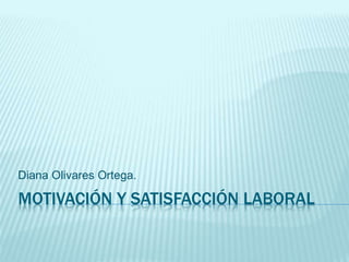 MOTIVACIÓN Y SATISFACCIÓN LABORAL
Diana Olivares Ortega.
 