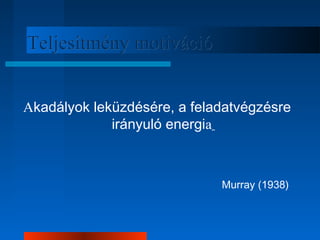 TTeelljjeessííttmméénnyy mmoottiivváácciióó 
Akadályok leküzdésére, a feladatvégzésre 
Murray (1938) 
irányuló energia 
 