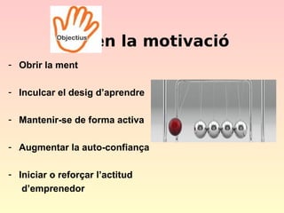 en la motivació
- Obrir la ment
- Inculcar el desig d’aprendre
- Mantenir-se de forma activa
- Augmentar la auto-confiança
- Iniciar o reforçar l’actitud
d’emprenedor

 