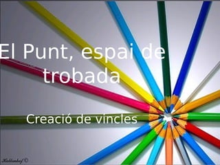 El Punt, espai de
trobada
Creació de vincles

 