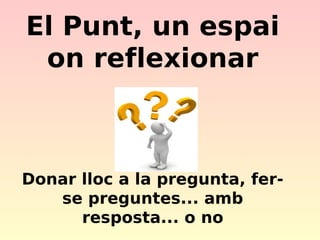 El Punt, un espai
on reflexionar

Donar lloc a la pregunta, ferse preguntes... amb
resposta... o no

 