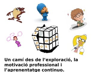 Un camí des de l’exploració, la
motivació professional i
l’aprenentatge continuo.

 