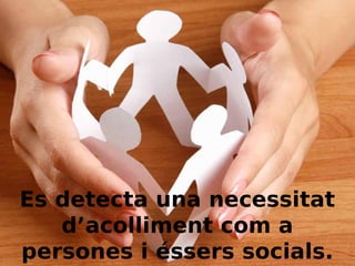Es detecta una necessitat
d’acolliment com a
persones i éssers socials.

 