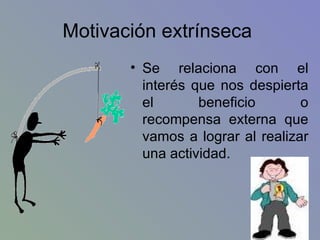 Motivación extrínseca  Se relaciona con el interés que nos despierta el beneficio o recompensa externa que vamos a lograr al realizar una actividad. 