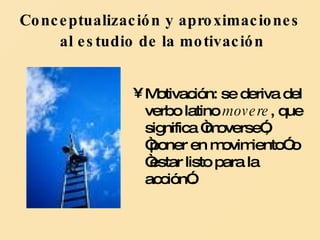 Conceptualización y aproximaciones  al estudio de la motivación   Motivación: se deriva del verbo latino  movere , que significa “moverse”, “poner en movimiento” o “estar listo para la acción”. 