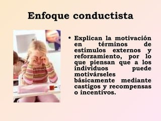 Enfoque conductista Explican la motivación en términos de estímulos externos y reforzamiento, por lo que piensan que a los individuos puede motivárseles básicamente mediante castigos y recompensas o incentivos. 