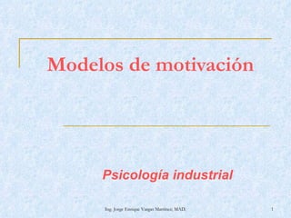 Modelos de motivación Psicología industrial Ing. Jorge Enrique Vargas Martínez; MAD. 