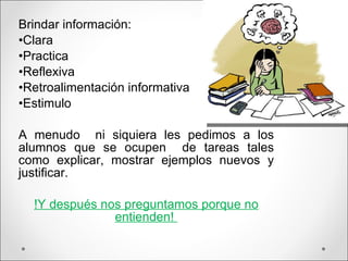 Brindar información: Clara Practica Reflexiva Retroalimentación informativa Estimulo A menudo  ni siquiera les pedimos a los alumnos que se ocupen  de tareas tales como explicar, mostrar ejemplos nuevos y justificar. !Y después nos preguntamos porque no entienden!  