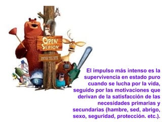 El impulso más intenso es la
    supervivencia en estado puro
      cuando se lucha por la vida,
seguido por las motivaciones que
  derivan de la satisfacción de las
          necesidades primarias y
secundarias (hambre, sed, abrigo,
sexo, seguridad, protección. etc.).
 