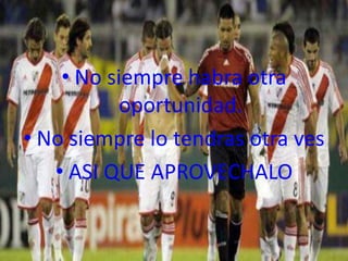 • No siempre habra otra
           oportunidad.
• No siempre lo tendras otra ves
   • ASI QUE APROVECHALO
 