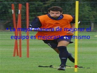 • La mejor manera de mejorar el
  equipo es mejorarte tu mismo
 