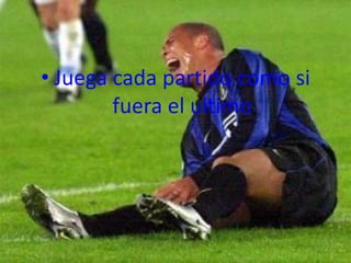 • Juega cada partido como si
        fuera el ultimo
 