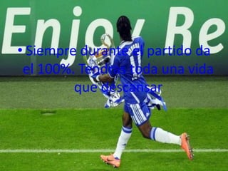 • Siempre durante el partido da
 el 100%. Tendras toda una vida
         que descansar
 