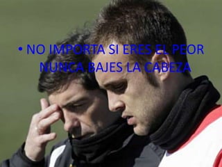 • NO IMPORTA SI ERES EL PEOR
   NUNCA BAJES LA CABEZA
 